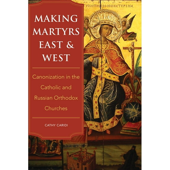 Making Martyrs East and West: Canonization in the Catholic and Russian Orthodox Churches, (Paperback)
