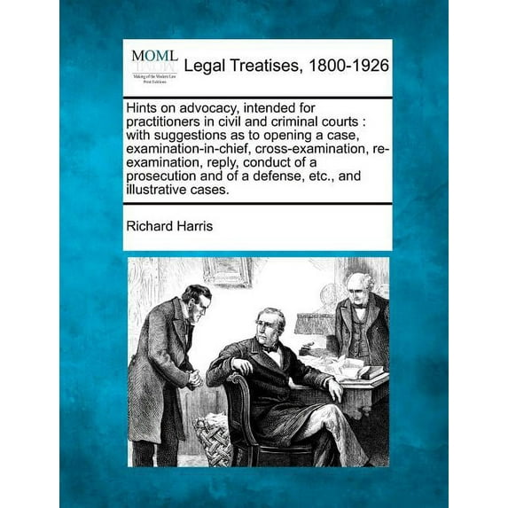 Making of Modern Law: Legal Treatises, 1800-1926: Hints on Advocacy, Intended for Practitioners in Civil and Criminal Courts: With Suggestions as to Opening a Case, Examination-In-Chief, Cross-Examina