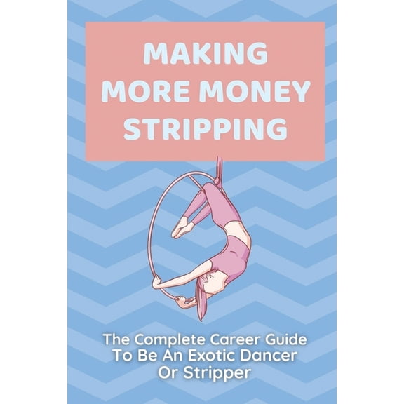 Making More Money Stripping: The Complete Career Guide To Be An Exotic Dancer Or Stripper: Step By Step Stripping (Paperback)