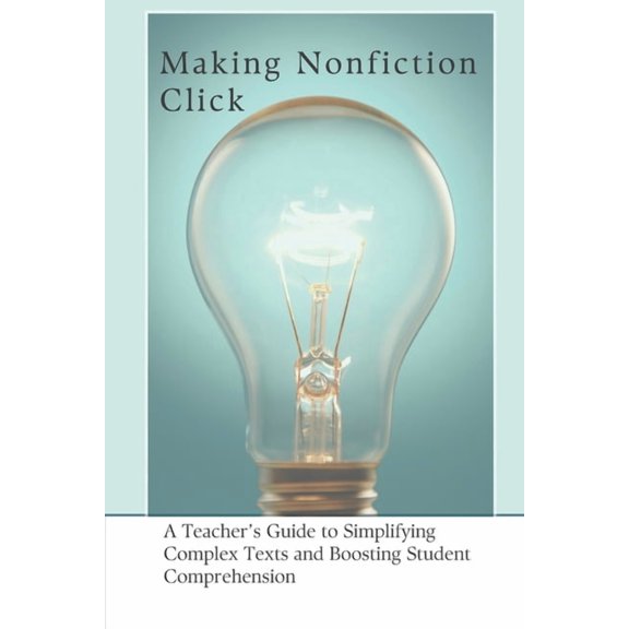 Making Nonfiction Click: A Teacher's Guide to Simplifying Complex Texts and Boosting Student Comprehension, (Paperback)