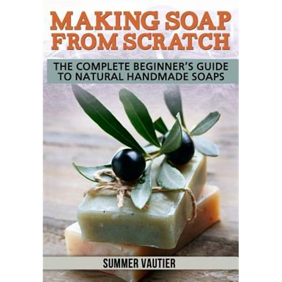 Making Soap from Scratch: The Complete Beginner's Guide to Natural Handmade Soaps (Paperback)