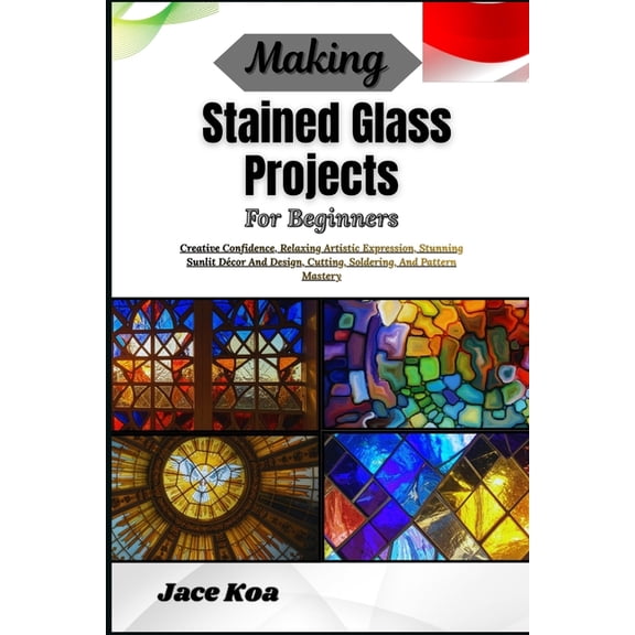 Making Stained Glass Projects For Beginners: Creative Confidence, Relaxing Artistic Expression, Stunning Sunlit Dcor An, (Paperback)