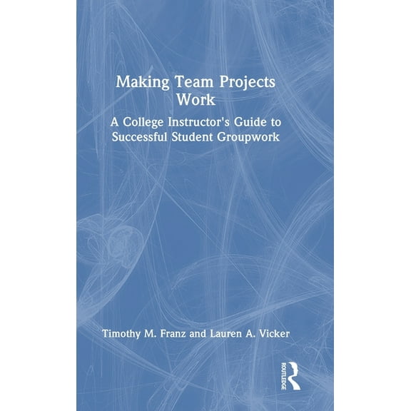Making Team Projects Work: A College Instructor's Guide to Successful Student Groupwork, (Hardcover)