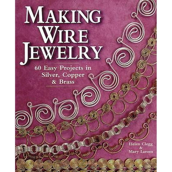 Making Wire Jewelry: 60 Easy Projects in Silver, Copper & Brass (Paperback) by Helen Clegg, Mary Larom