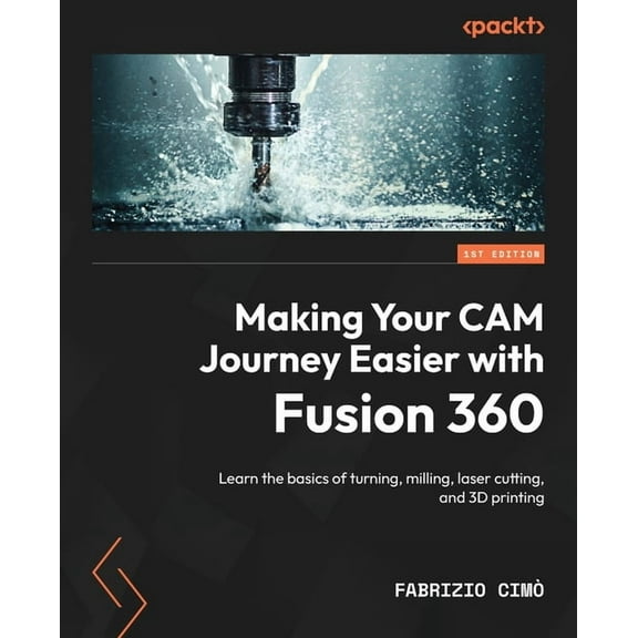 Making Your CAM Journey Easier with Fusion 360: Learn the basics of turning, milling, laser cutting, and 3D printing, (Paperback)
