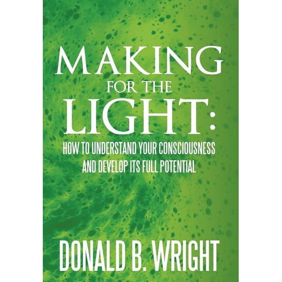 Making for the Light : How to Understand Your Consciousness and Develop Its Full Potential