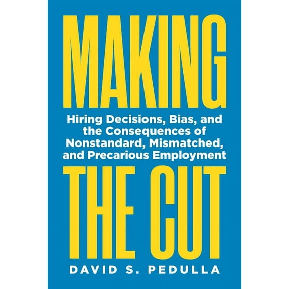 Making the Cut: Hiring Decisions, Bias, and the Consequences of Nonstandard, Mismatched, and Precarious Employment, (Hardcover)