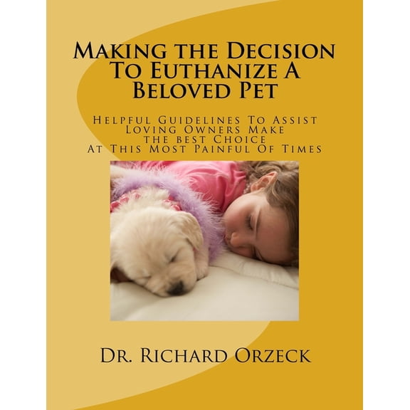Making the Decision To Euthanize A Beloved Pet: Helpful Guidelines To Assist Loving Owners Make A Choice At This Most Difficult Of Times (Paperback)