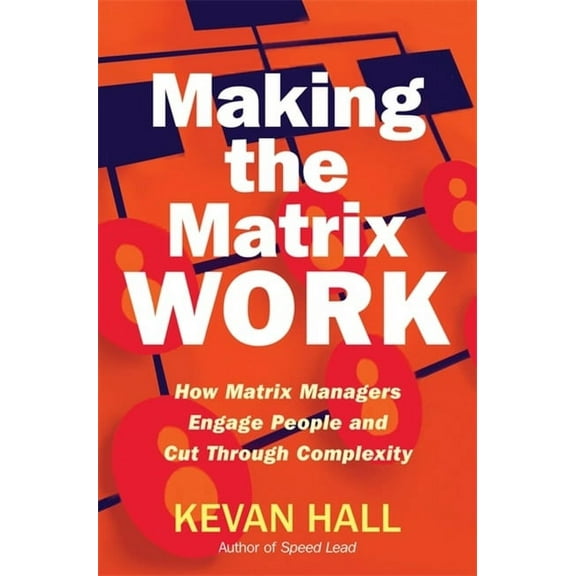 Making the Matrix Work : How Matrix Managers Engage People and Cut Through Complexity (Hardcover)