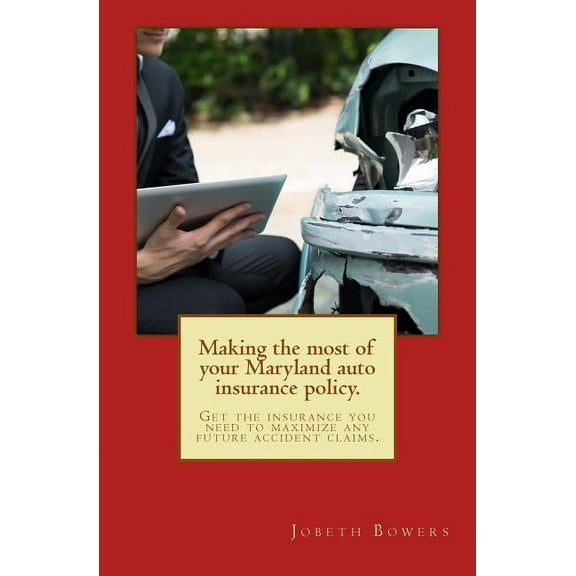 Making the Most of Your Maryland Auto Insurance Policy.: Get the Insurance You Need to Maximize Any Future Accident Claims.