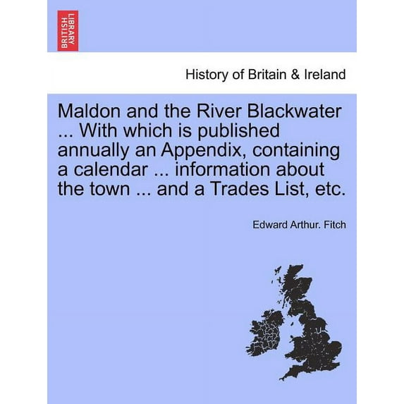 Maldon and the River Blackwater ... with Which Is Published Annually an Appendix, Containing a Calendar ... Information about the Town ... and a Trades List, Etc. (Paperback)