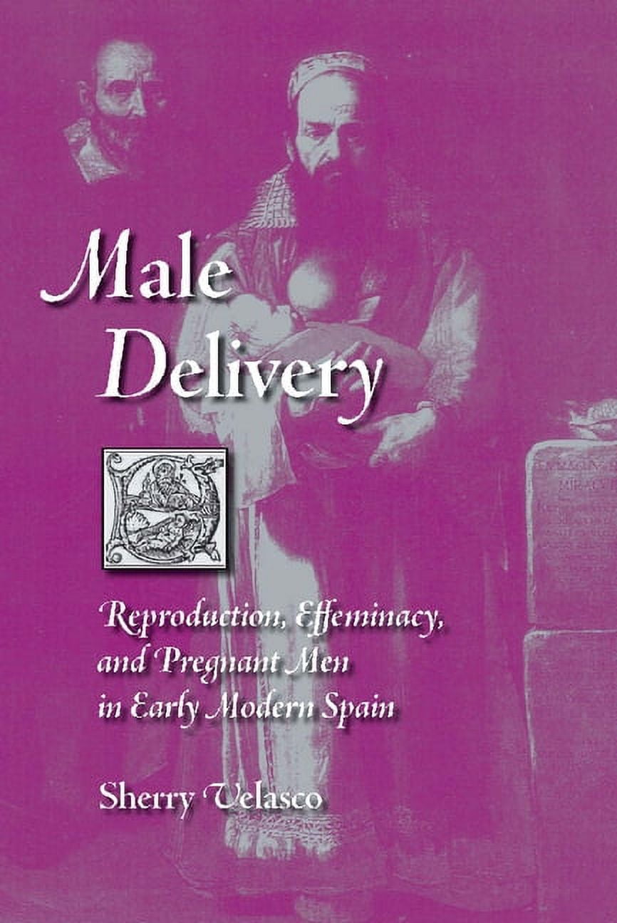 Male Delivery: Reproduction, Effeminacy, and Pregnant Men in Early Modern Spain, (Hardcover)