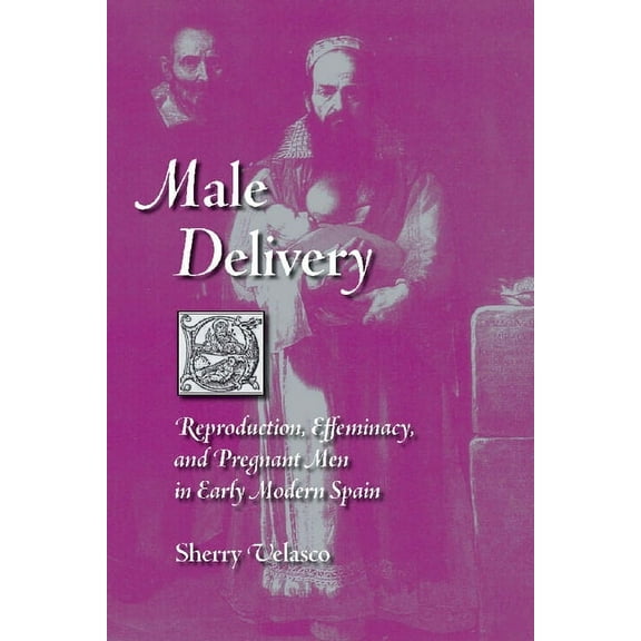 Male Delivery: Reproduction, Effeminacy, and Pregnant Men in Early Modern Spain, (Hardcover)