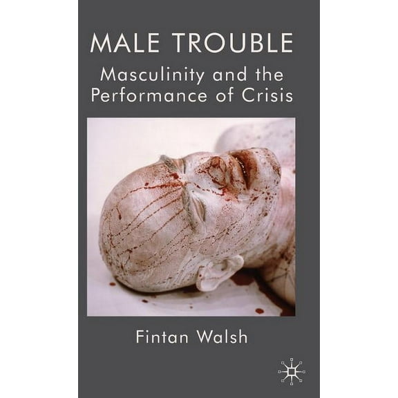 Male Trouble: Masculinity and the Performance of Crisis, (Hardcover)