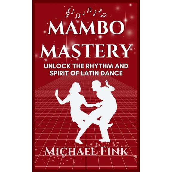 Mambo Mastery: Unlock the Rhythm and Spirit of Latin Dance: Discover the Secrets of Rhythm, Style, and Passion that Shap, (Paperback)