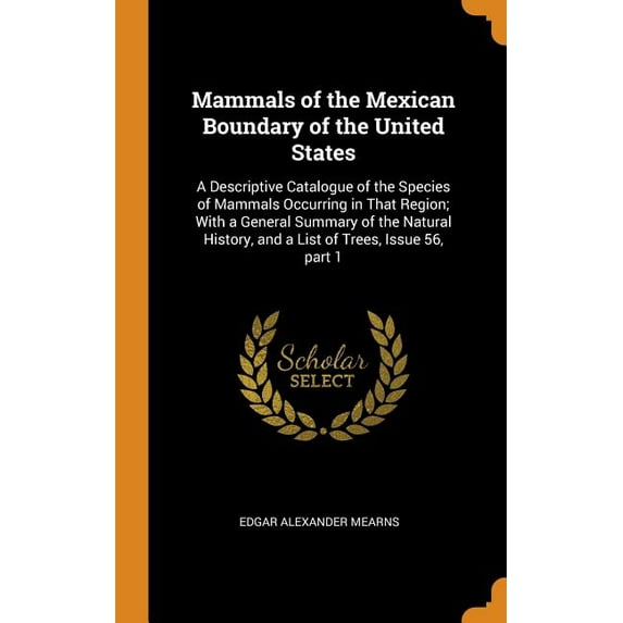 Mammals of the Mexican Boundary of the United States: A Descriptive Catalogue of the Species of Mammals Occurring in That Region; With a General Summary of the Natural History, and a List of Trees, Is