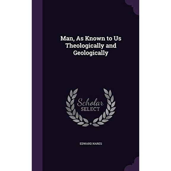 Man, As Known to Us Theologically and Geologically Hardcover 1356737846 9781356737840 Edward Nares