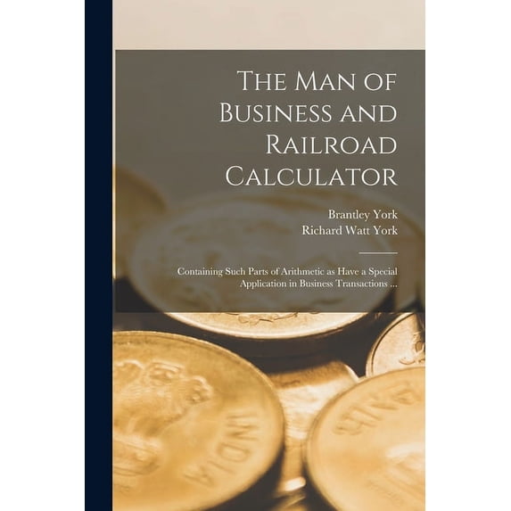 The Man of Business and Railroad Calculator : Containing Such Parts of Arithmetic as Have a Special Application in Business Transactions ... (Paperback)