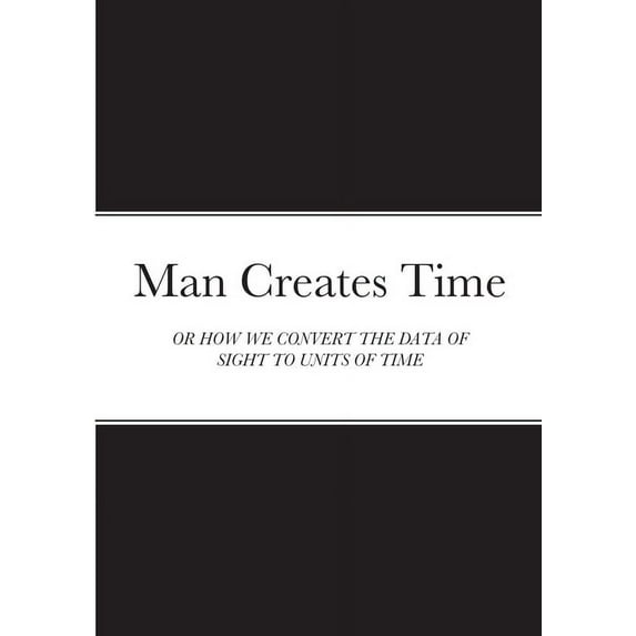 Man Creates Time: Or How We Convert the Data of Sight to Units of Time, (Paperback)