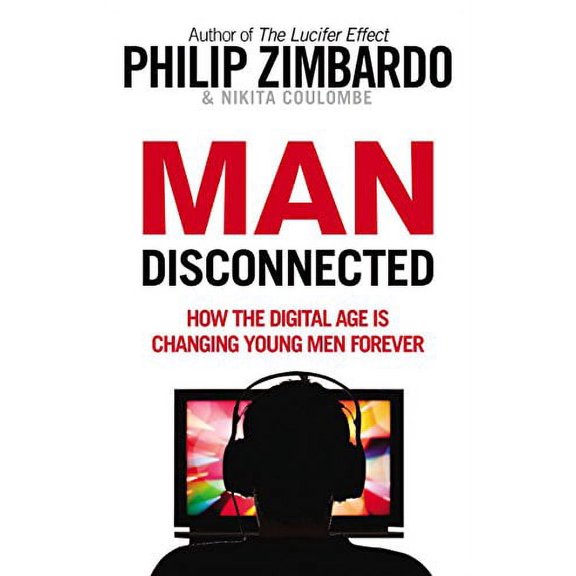 Man Disconnected : How the Digital Age Is Changing Young Men Forever