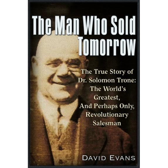 The Man Who Sold Tomorrow : The True Story of Dr. Solomon Trone The World’s Greatest & Most Successful & Perhaps Only Revolutionary Salesman (Paperback)