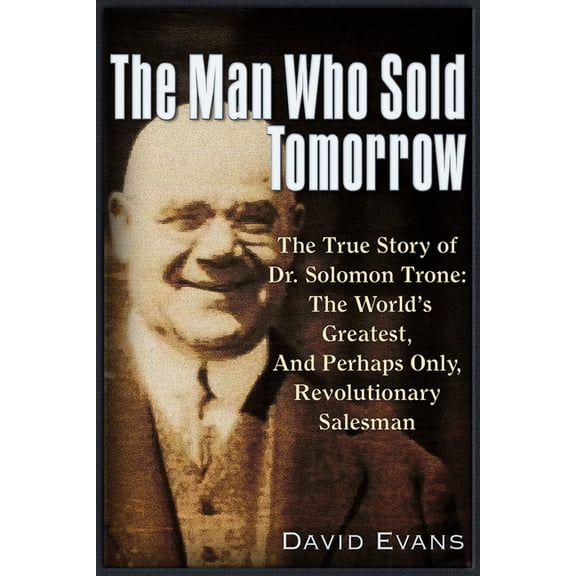 The Man Who Sold Tomorrow : The True Story of Dr. Solomon Trone The Worlds Greatest & Most Successful & Perhaps Only Revolutionary Salesman (Paperback)