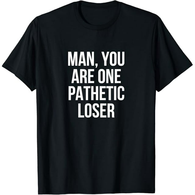 Man You Are One Pathetic Loser Funny TShirt