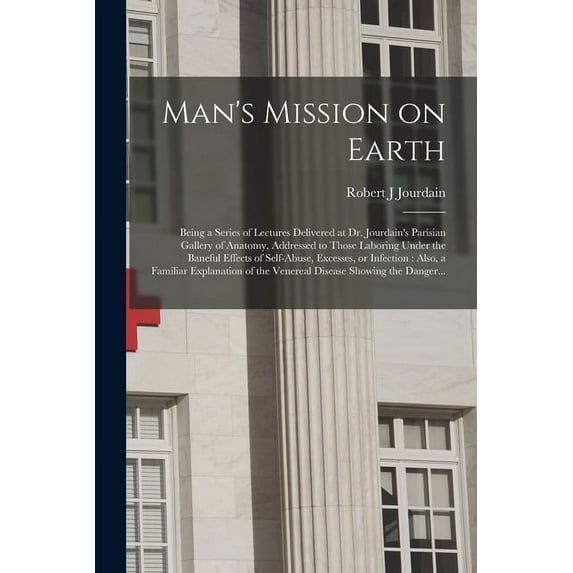 Man's Mission on Earth: Being a Series of Lectures Delivered at Dr. Jourdain's Parisian Gallery of Anatomy, Addressed to, (Paperback)