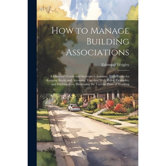 How to Manage Building Associations: A Director's Guide and Secretary's Assistant. With Forms for Keeping Books and Acco, (Paperback)