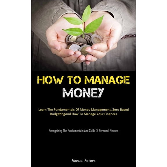 How To Manage Money: Learn The Fundamentals Of Money Management, Zero Based Budgeting, And How To Manage Your Finances (, (Paperback)