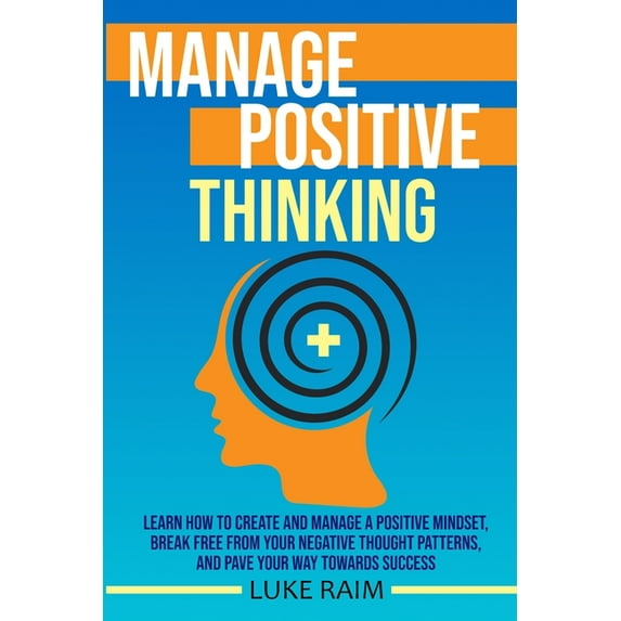 Manage Positive Thinking: Learn How to Create and Manage a Positive Mindset, Break free from Your Negative Thought Patte, (Paperback)