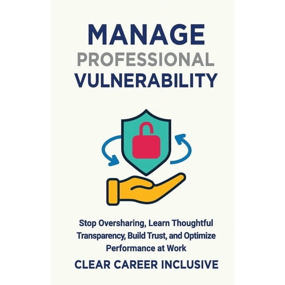 Inclusive Intelligence Manage Professional Vulnerability: Stop Oversharing, Learn Thoughtful Transparency, Build Trust, and Optimize Performanc, Book 2, (Paperback)