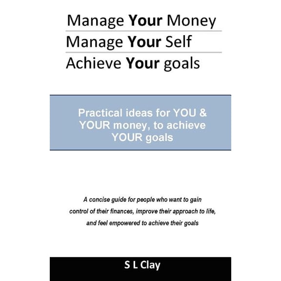 Manage Your Money, Manage Your Self, Achieve Your Goals: Practical Ideas for You & Your Money to Achieve Your Goals