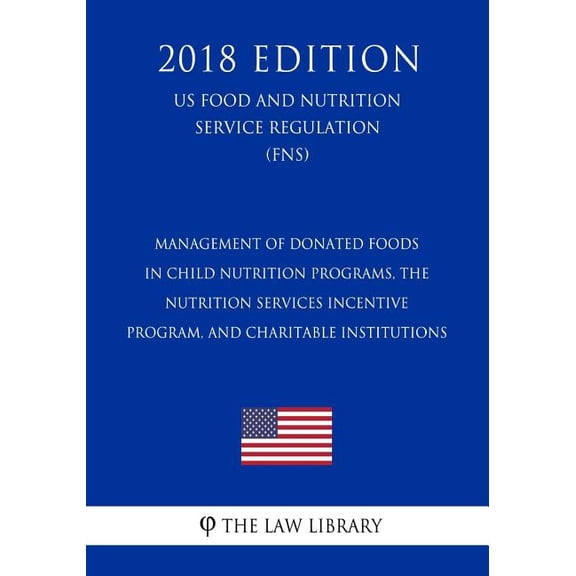 Management of Donated Foods in Child Nutrition Programs, the Nutrition Services Incentive Program, and Charitable Institutions (US Food and Nutrition Service Regulation) (FNS) (2018 Edition)