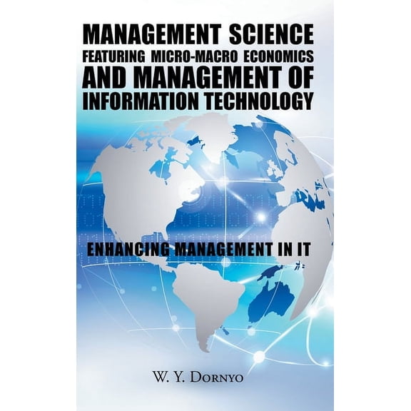 Management Science Featuring Micro-Macro Economics and Management of Information Technology: Enhancing Management in It Hardcover 149699311X 9781496993113 W Y Dornyo