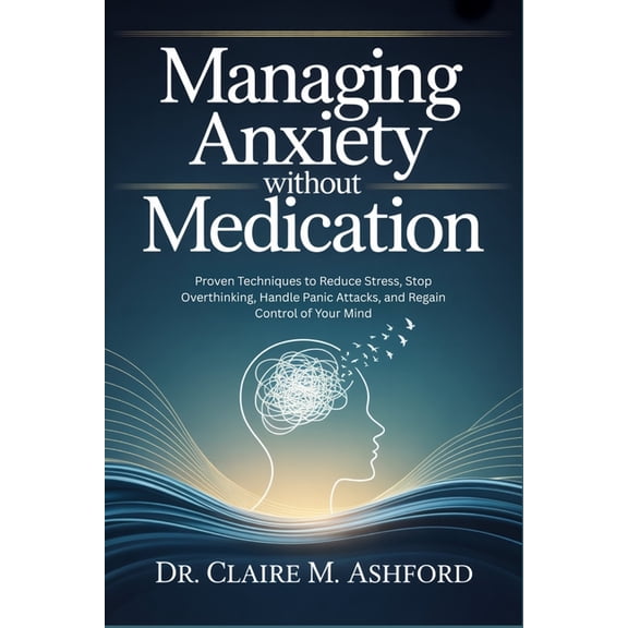 Managing Anxiety Without Medication: Proven Techniques to Reduce Stress, Stop Overthinking, Handle Panic Attacks, and Re, (Paperback)