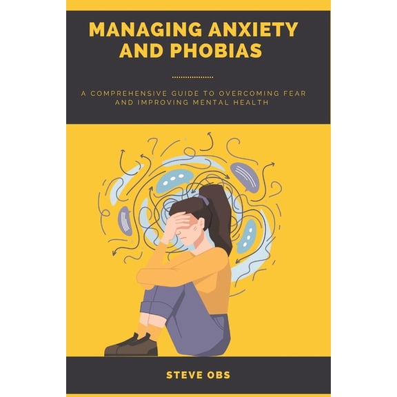 Managing Anxiety and Phobias: A Comprehensive Guide to Overcoming Fear and Improving Mental Health, (Paperback)