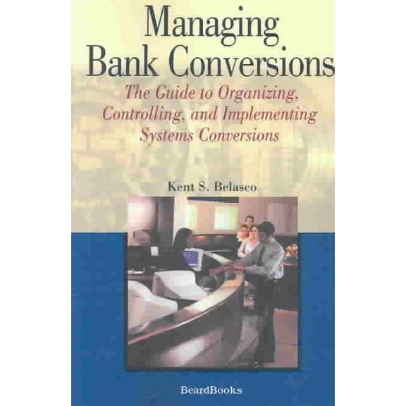 Managing Bank Conversions: The Guide to Organizing, Controlling and Implementing Systems Conversions (Paperback) by Kent S Belasco