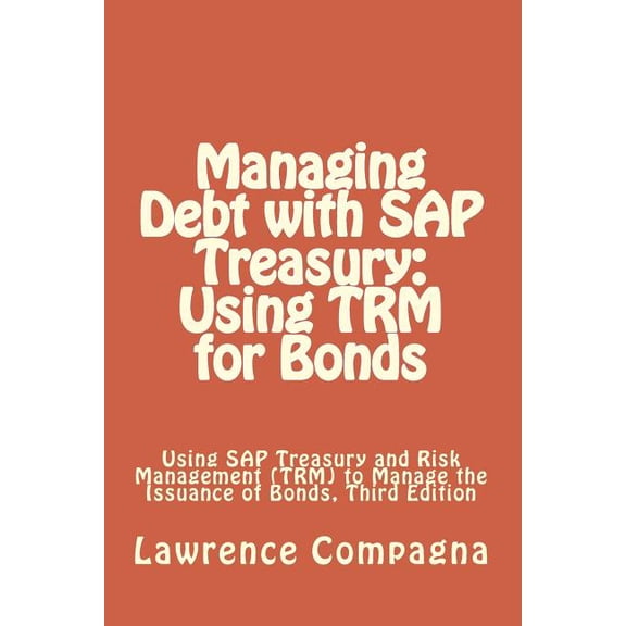 Managing Debt with SAP Treasury: Using TRM for Bonds: Using SAP Treasury and Risk Management (TRM) to Manage the Issuance of Bonds, Third Edition (Paperback)