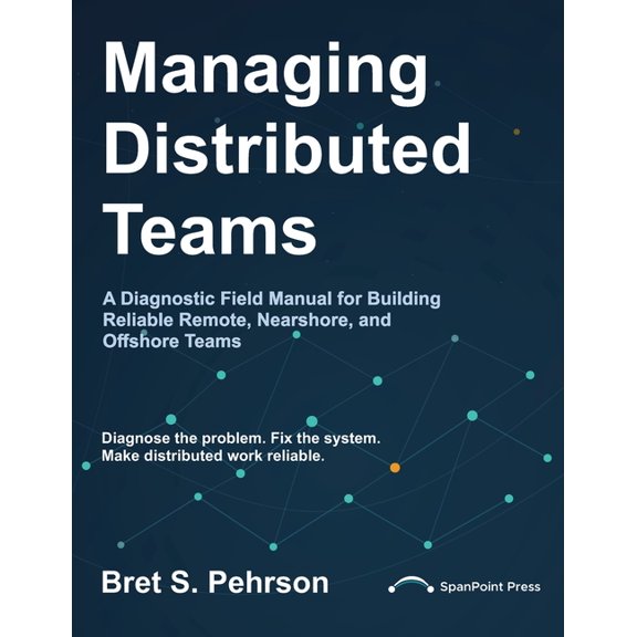 Managing Distributed Teams: A Diagnostic Field Manual for Building Reliable Remote, Nearshore, and Offshore Teams, (Paperback)