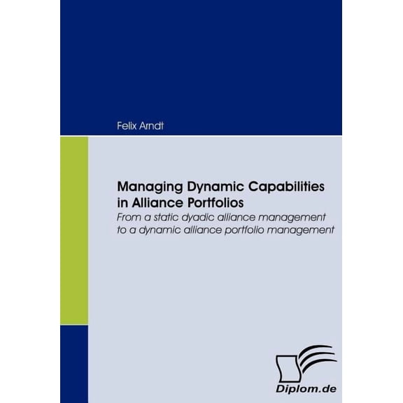 Managing Dynamic Capabilities in Alliance Portfolios : From a static dyadic alliance management to a dynamic alliance portfolio management (Paperback)