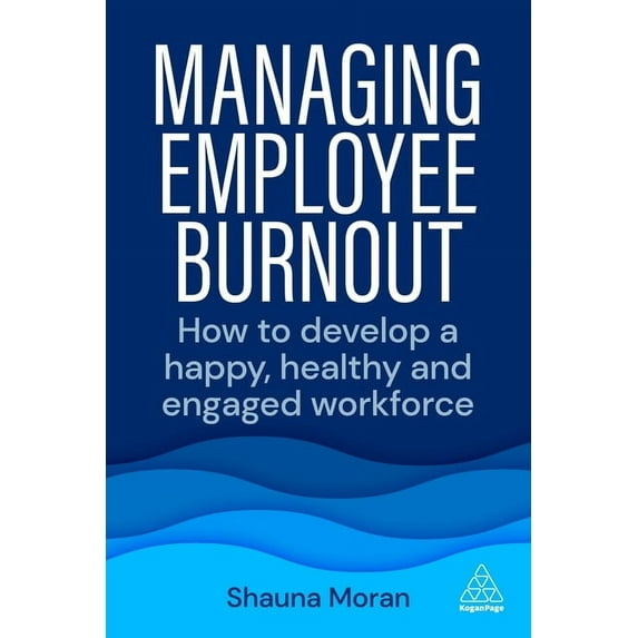 Managing Employee Burnout: How to Develop a Happy, Healthy and Engaged Workforce, (Paperback)