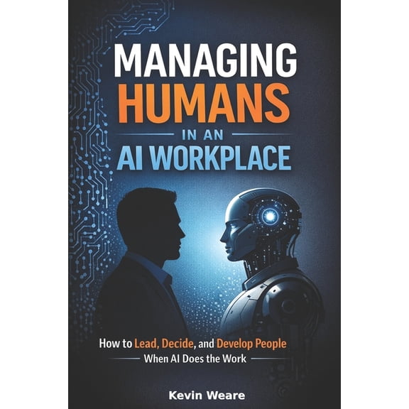 Managing Humans in an AI Workplace: How to Lead, Decide, and Develop People When AI Does the Work, (Paperback)