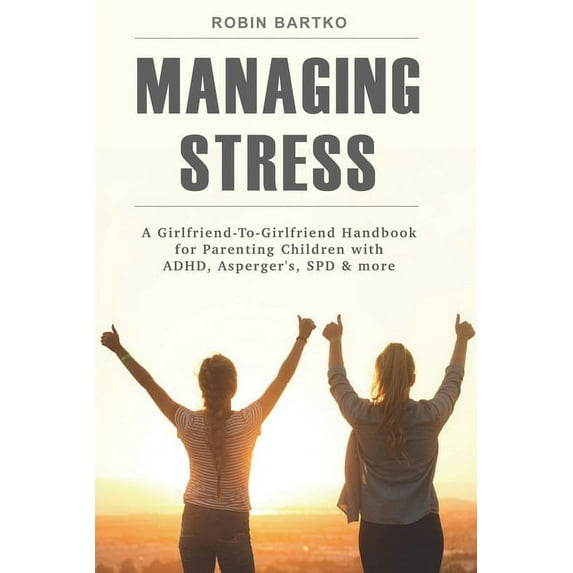Managing Stress: A Girlfriend-To-Girlfriend Handbook for Parenting Children with ADHD, Asperger's, SPD & More, (Paperback)