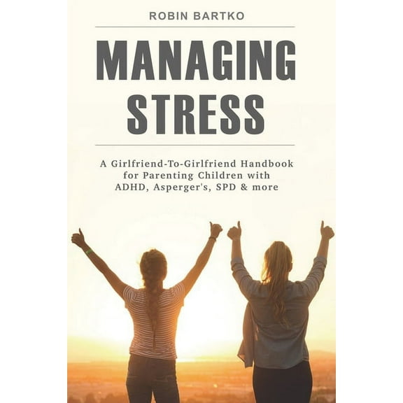Managing Stress: A Girlfriend-To-Girlfriend Handbook for Parenting Children with ADHD, Asperger's, SPD & More, (Paperback)