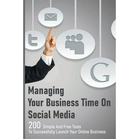 Managing Your Business Time On Social Media : 200 Simple And Free Tools To Successfully Launch Your Online Business: Social Media Marketing Workbook (Paperback)