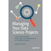 Managing Your Data Science Projects Learn Salesmanship, Presentation, and Maintenance of Completed Models, Paperback