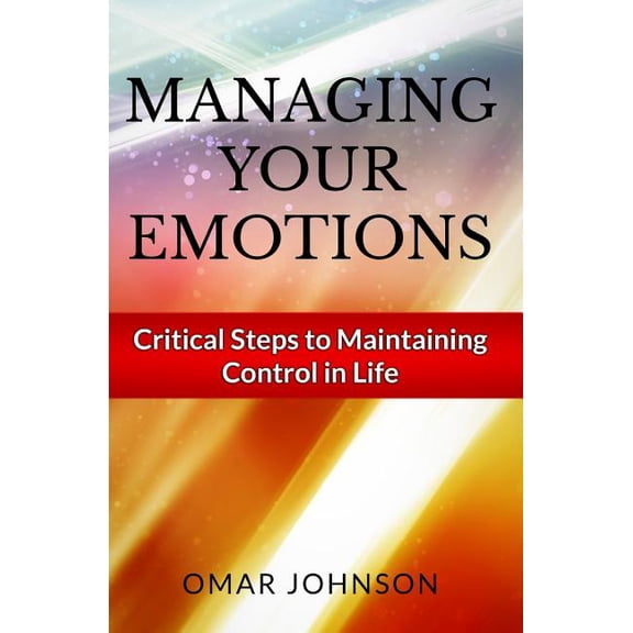 Managing Your Emotions: Critical Steps to Maintaining Control in Life