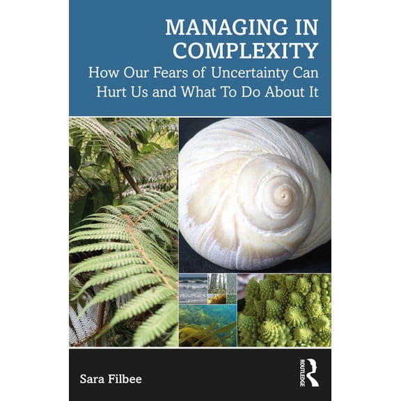 Managing in Complexity: How Our Fears of Uncertainty Can Hurt Us and What to Do about It, (Paperback)