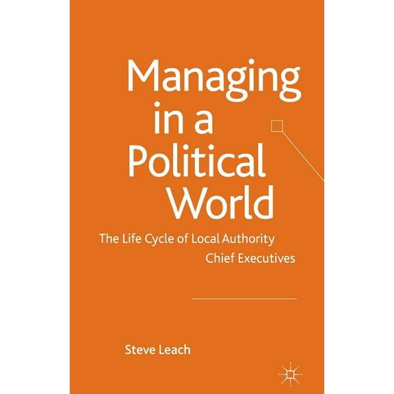 Managing in a Political World: The Life Cycle of Local Authority Chief Executives, (Paperback)